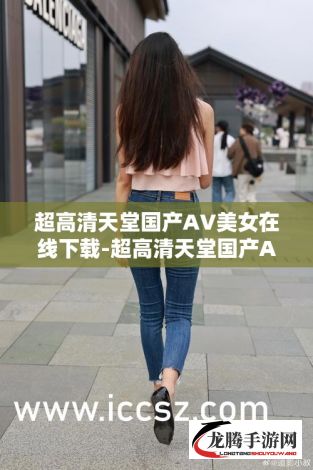 超高清天堂国产AV美女在线下载-超高清天堂国产AV美女在线公司v4.9.4官方版